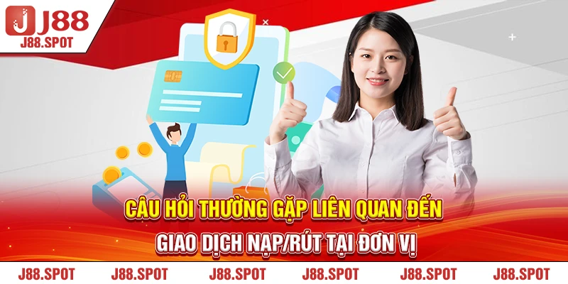 Câu hỏi thường gặp J88 liên quan đến giao dịch nạp/rút tại đơn vị